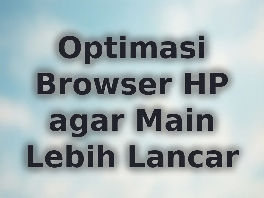 Optimasi Browser HP agar Main Lebih Lancar